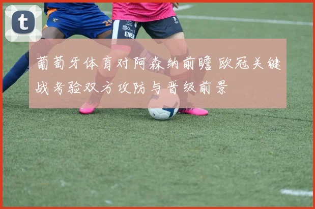 葡萄牙体育对阿森纳前瞻 欧冠关键战考验双方攻防与晋级前景