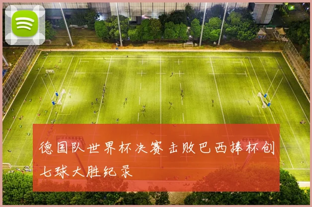 德国队世界杯决赛击败巴西捧杯创七球大胜纪录
