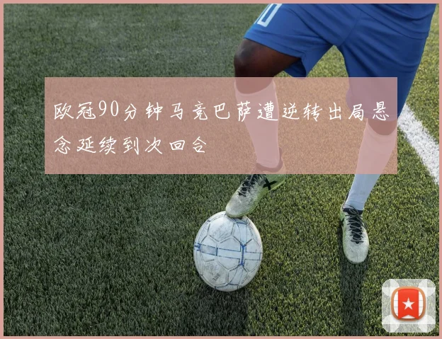 欧冠90分钟马竞巴萨遭逆转出局悬念延续到次回合