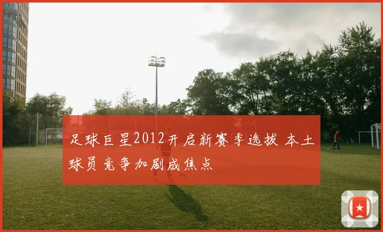 足球巨星2012开启新赛季选拔 本土球员竞争加剧成焦点