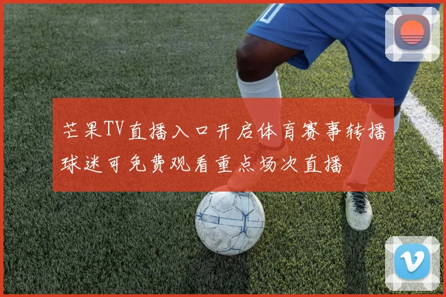 芒果TV直播入口开启体育赛事转播球迷可免费观看重点场次直播