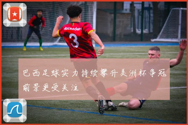 巴西足球实力持续攀升美洲杯争冠前景更受关注