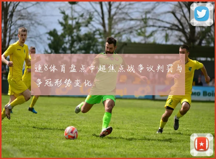 速8体育盘点中超焦点战争议判罚与争冠形势变化