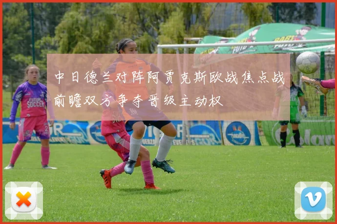 中日德兰对阵阿贾克斯欧战焦点战前瞻双方争夺晋级主动权