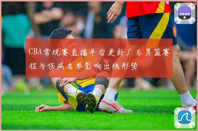 CBA常规赛直播平台更新广东男篮赛程与伤病名单影响出线形势