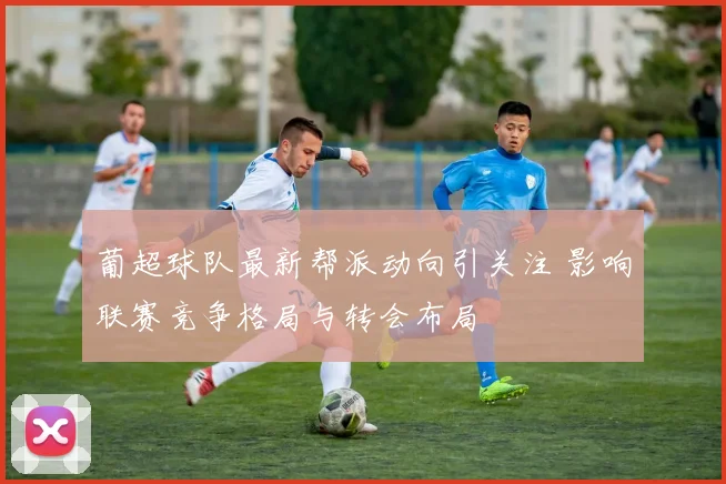 葡超球队最新帮派动向引关注 影响联赛竞争格局与转会布局