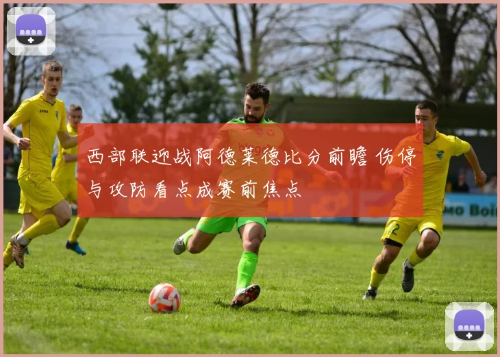 西部联迎战阿德莱德比分前瞻 伤停与攻防看点成赛前焦点