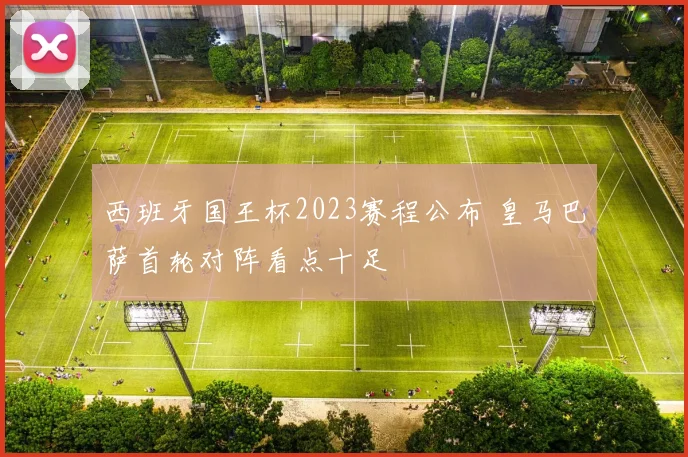 西班牙国王杯2023赛程公布 皇马巴萨首轮对阵看点十足