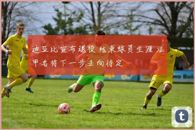 迪亚比宣布退役 结束球员生涯 法甲名将下一步去向待定