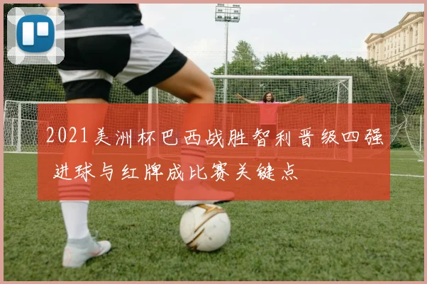 2021美洲杯巴西战胜智利晋级四强 进球与红牌成比赛关键点